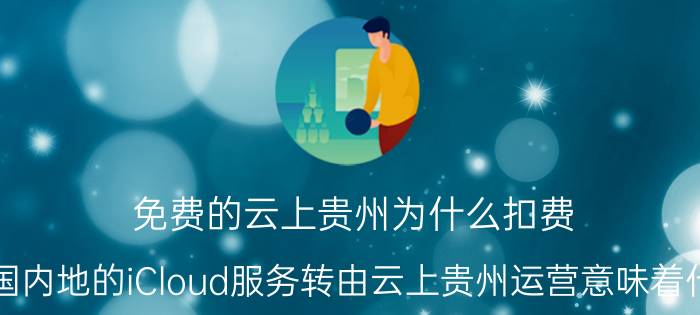 免费的云上贵州为什么扣费 中国内地的iCloud服务转由云上贵州运营意味着什么？